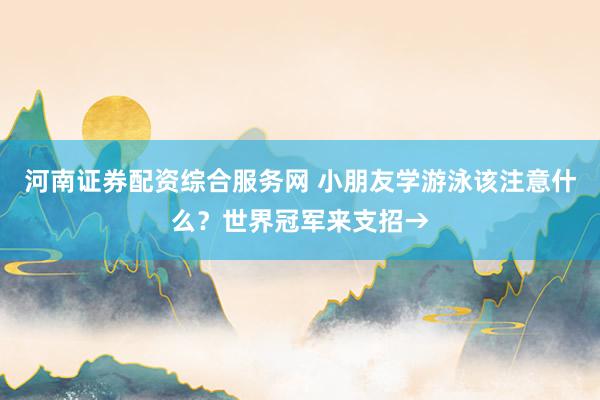 河南证券配资综合服务网 小朋友学游泳该注意什么？世界冠军来支招→