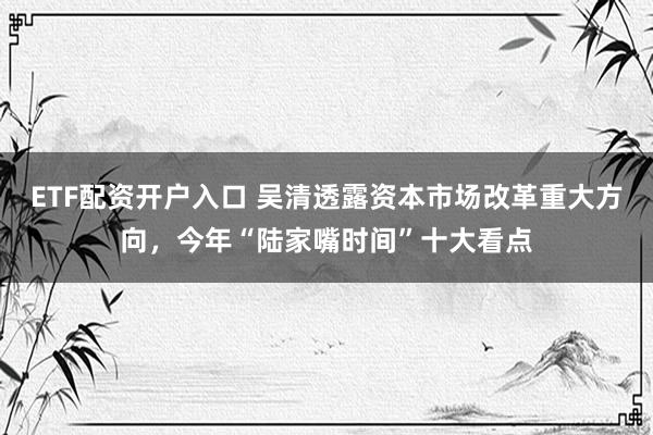 ETF配资开户入口 吴清透露资本市场改革重大方向，今年“陆家嘴时间”十大看点