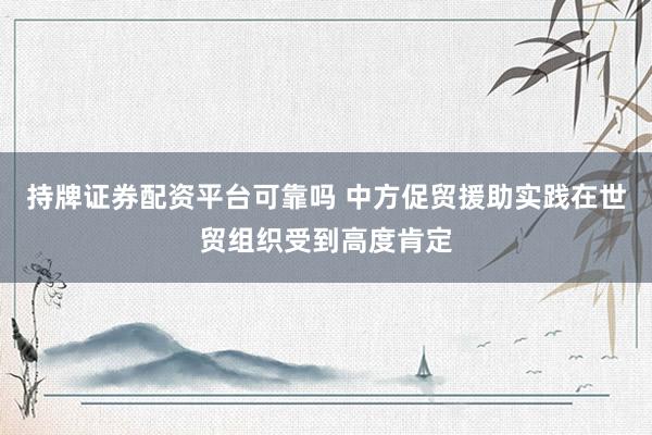 持牌证券配资平台可靠吗 中方促贸援助实践在世贸组织受到高度肯定
