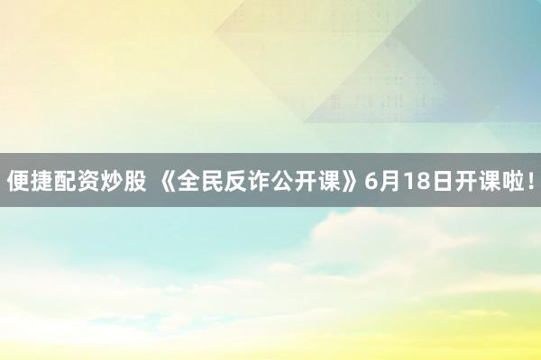 便捷配资炒股 《全民反诈公开课》6月18日开课啦！