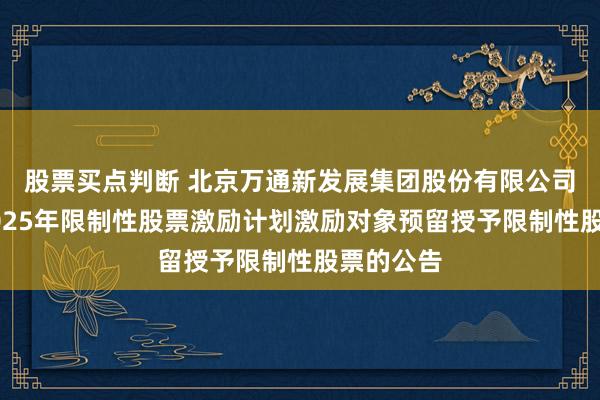 股票买点判断 北京万通新发展集团股份有限公司关于向2025年限制性股票激励计划激励对象预留授予限制性股票的公告