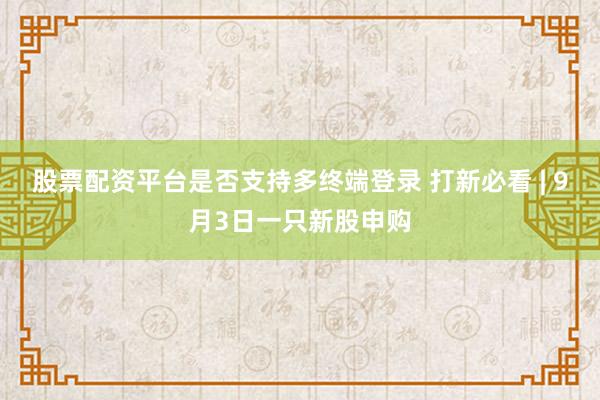 股票配资平台是否支持多终端登录 打新必看 | 9月3日一只新股申购