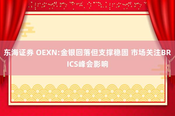 东海证券 OEXN:金银回落但支撑稳固 市场关注BRICS峰会影响