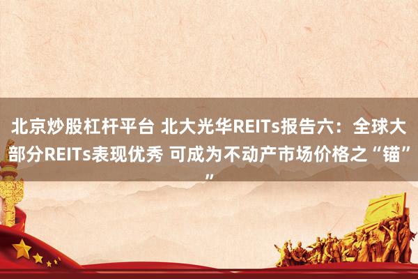 北京炒股杠杆平台 北大光华REITs报告六：全球大部分REITs表现优秀 可成为不动产市场价格之“锚”