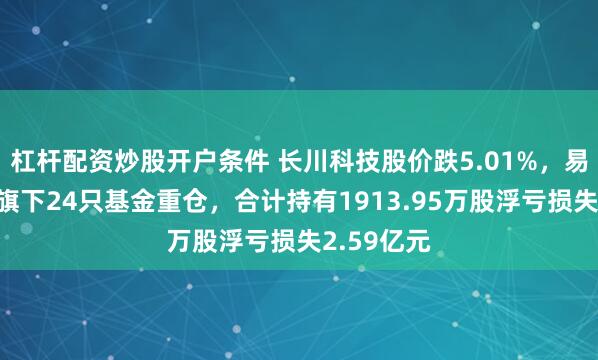 杠杆配资炒股开户条件 长川科技股价跌5.01%，易方达基金旗下24只基金重仓，合计持有1913.95万股浮亏损失2.59亿元