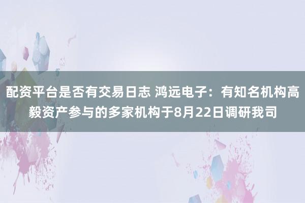 配资平台是否有交易日志 鸿远电子：有知名机构高毅资产参与的多家机构于8月22日调研我司