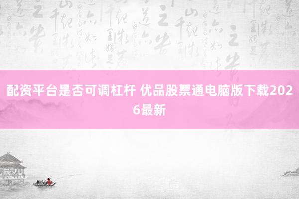 配资平台是否可调杠杆 优品股票通电脑版下载2026最新