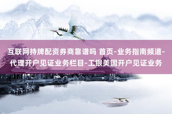 互联网持牌配资券商靠谱吗 首页-业务指南频道-代理开户见证业务栏目-工银美国开户见证业务