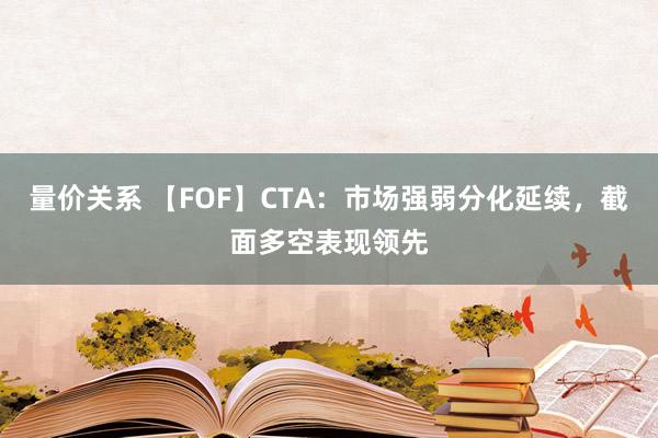 量价关系 【FOF】CTA：市场强弱分化延续，截面多空表现领先