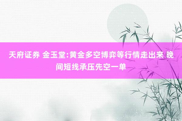 天府证券 金玉堂:黄金多空博弈等行情走出来 晚间短线承压先空一单