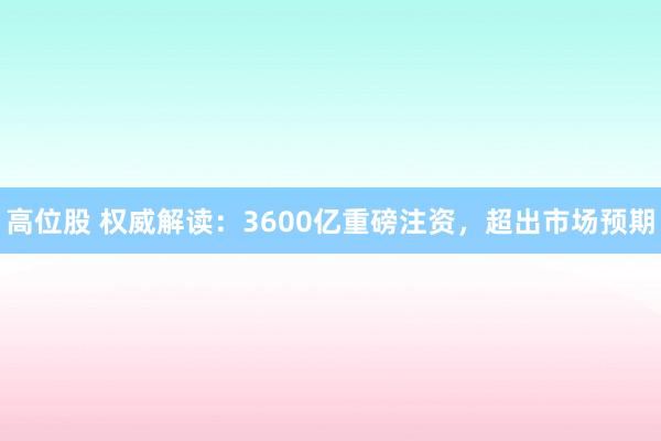 高位股 权威解读：3600亿重磅注资，超出市场预期