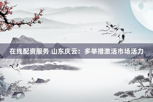 在线配资服务 山东庆云：多举措激活市场活力