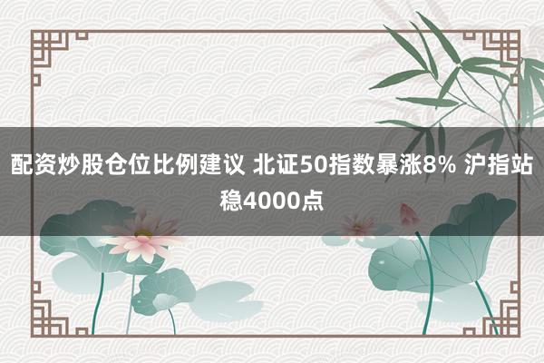 配资炒股仓位比例建议 北证50指数暴涨8% 沪指站稳4000点