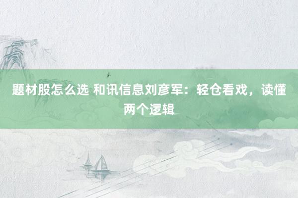 题材股怎么选 和讯信息刘彦军：轻仓看戏，读懂两个逻辑