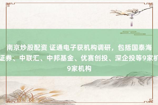 南京炒股配资 证通电子获机构调研，包括国泰海通证券、中联汇、中邦基金、优赛创投、深企投等9家机构