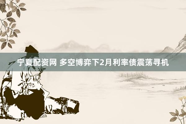 宁夏配资网 多空博弈下2月利率债震荡寻机