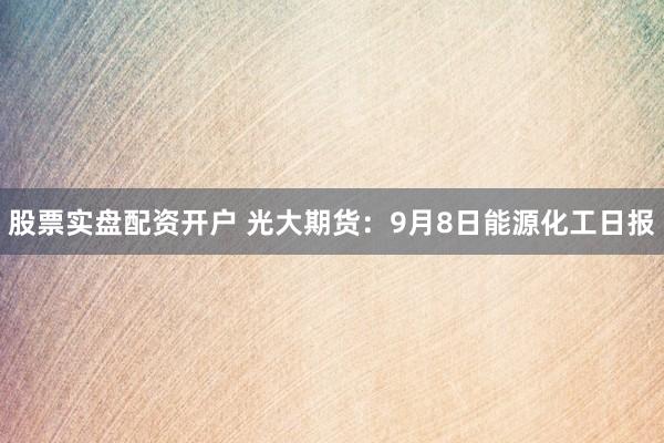 股票实盘配资开户 光大期货：9月8日能源化工日报