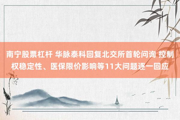 南宁股票杠杆 华脉泰科回复北交所首轮问询 控制权稳定性、医保限价影响等11大问题逐一回应