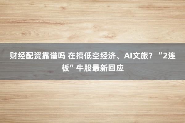 财经配资靠谱吗 在搞低空经济、AI文旅？“2连板”牛股最新回应