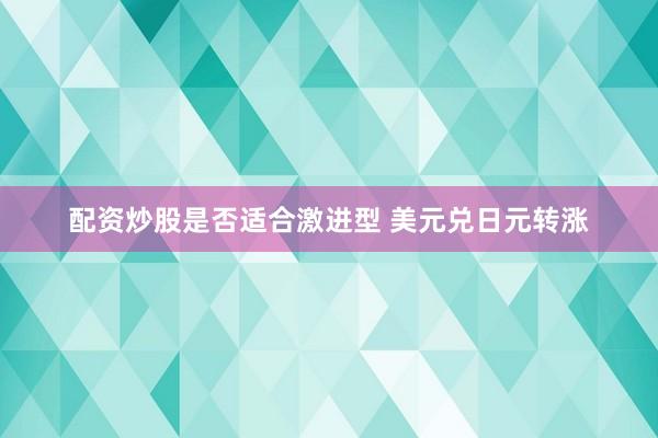 配资炒股是否适合激进型 美元兑日元转涨