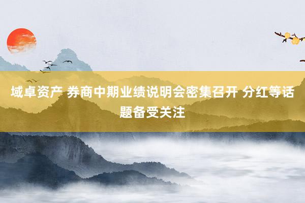 域卓资产 券商中期业绩说明会密集召开 分红等话题备受关注