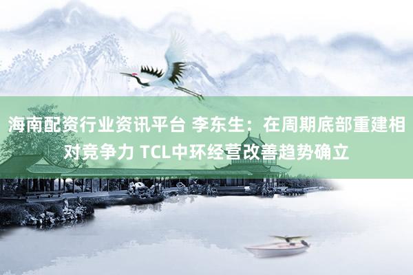 海南配资行业资讯平台 李东生：在周期底部重建相对竞争力 TCL中环经营改善趋势确立
