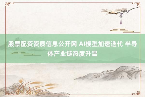 股票配资资质信息公开网 AI模型加速迭代 半导体产业链热度升温