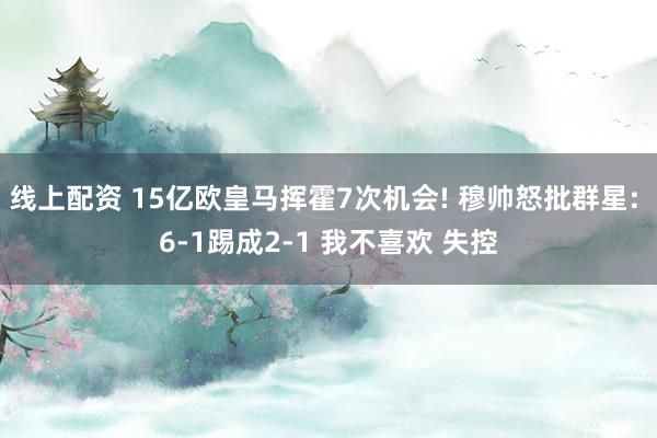 线上配资 15亿欧皇马挥霍7次机会! 穆帅怒批群星: 6-1踢成2-1 我不喜欢 失控
