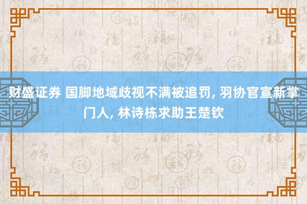 财盛证券 国脚地域歧视不满被追罚, 羽协官宣新掌门人, 林诗栋求助王楚钦