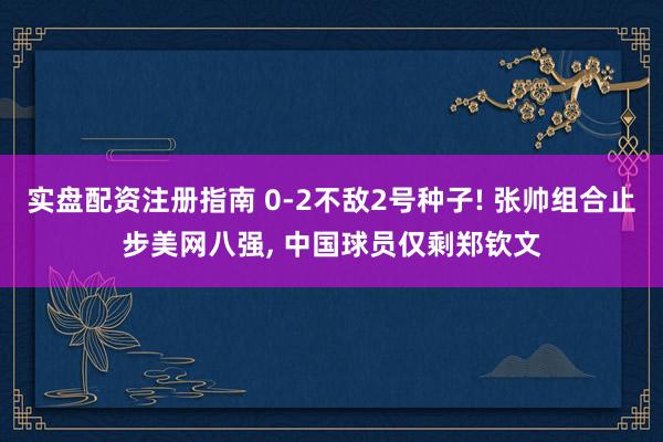 实盘配资注册指南 0-2不敌2号种子! 张帅组合止步美网八强, 中国球员仅剩郑钦文