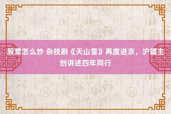 股票怎么炒 杂技剧《天山雪》再度进京，沪疆主创讲述四年同行