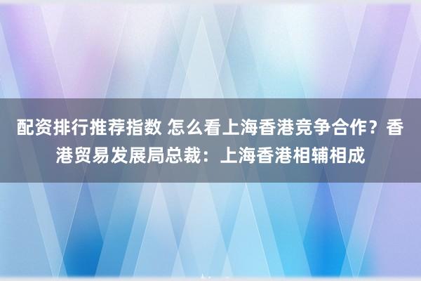 配资排行推荐指数 怎么看上海香港竞争合作？香港贸易发展局总裁：上海香港相辅相成