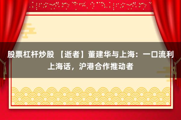 股票杠杆炒股 【逝者】董建华与上海：一口流利上海话，沪港合作推动者