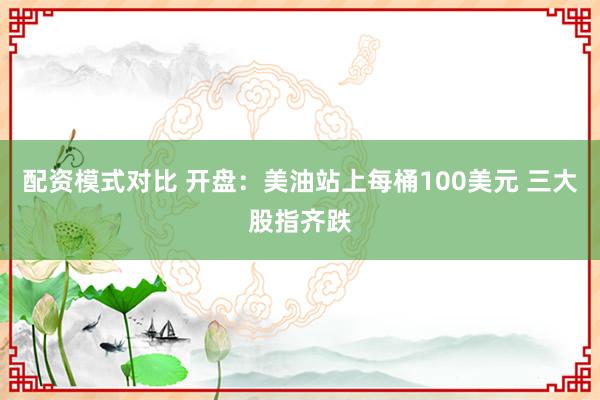 配资模式对比 开盘：美油站上每桶100美元 三大股指齐跌