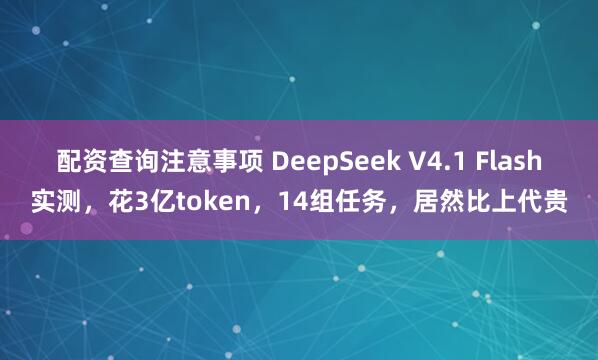 配资查询注意事项 DeepSeek V4.1 Flash实测，花3亿token，14组任务，居然比上代贵