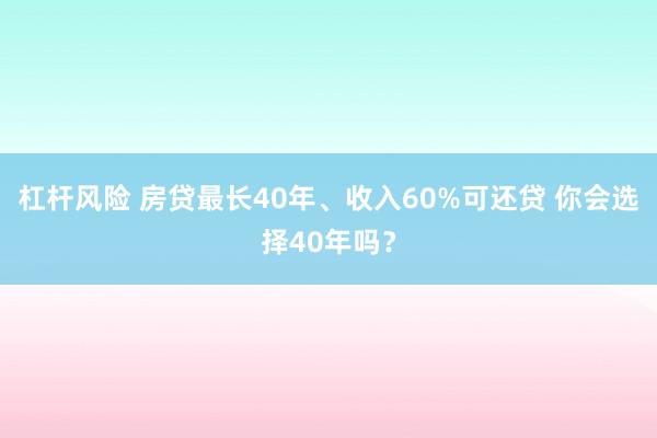 杠杆风险 房贷最长40年、收入60%可还贷 你会选择40年吗？