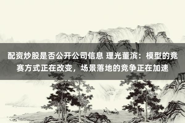 配资炒股是否公开公司信息 理光董滨：模型的竞赛方式正在改变，场景落地的竞争正在加速