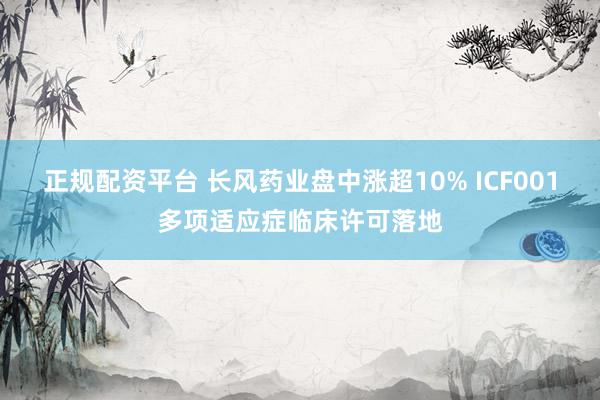 正规配资平台 长风药业盘中涨超10% ICF001多项适应症临床许可落地