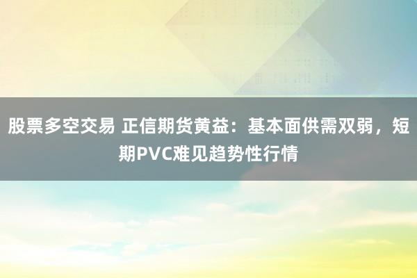 股票多空交易 正信期货黄益：基本面供需双弱，短期PVC难见趋势性行情