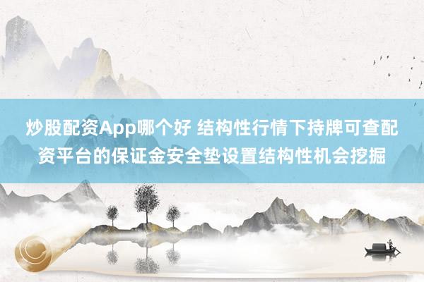 炒股配资App哪个好 结构性行情下持牌可查配资平台的保证金安全垫设置结构性机会挖掘