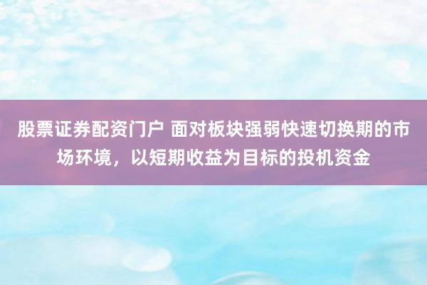 股票证券配资门户 面对板块强弱快速切换期的市场环境，以短期收益为目标的投机资金