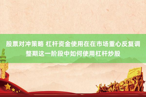 股票对冲策略 杠杆资金使用在在市场重心反复调整期这一阶段中如何使用杠杆炒股