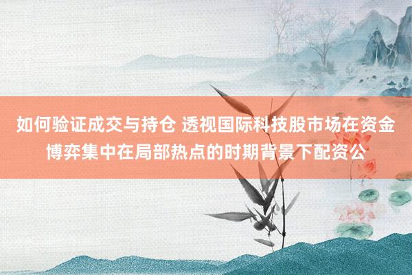 如何验证成交与持仓 透视国际科技股市场在资金博弈集中在局部热点的时期背景下配资公