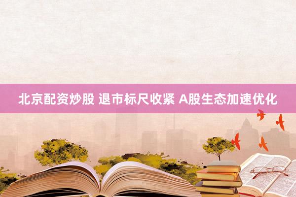 北京配资炒股 退市标尺收紧 A股生态加速优化