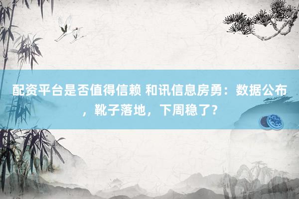 配资平台是否值得信赖 和讯信息房勇：数据公布，靴子落地，下周稳了？