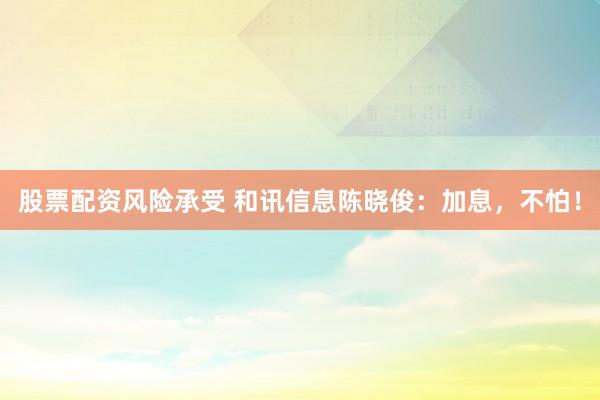 股票配资风险承受 和讯信息陈晓俊：加息，不怕！