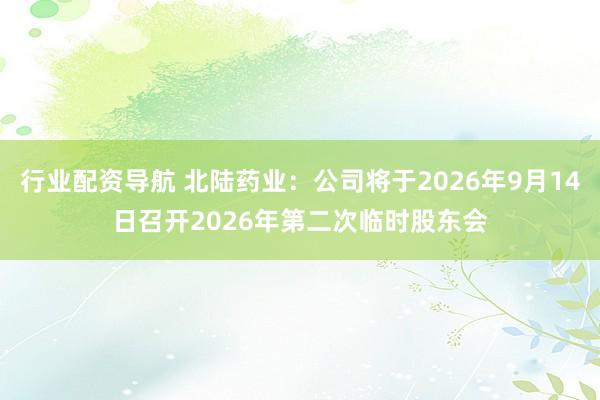 行业配资导航 北陆药业：公司将于2026年9月14日召开2026年第二次临时股东会