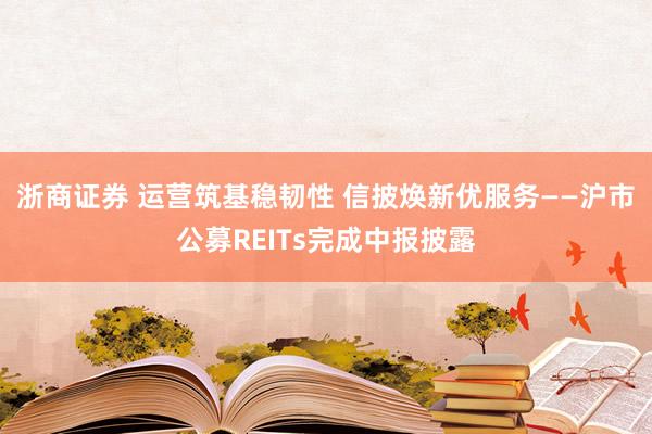 浙商证券 运营筑基稳韧性 信披焕新优服务——沪市公募REITs完成中报披露