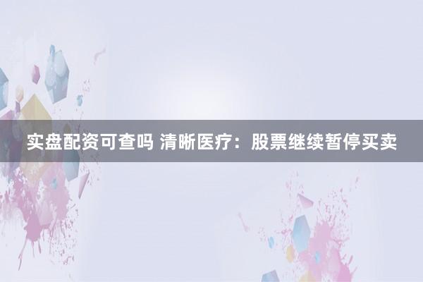 实盘配资可查吗 清晰医疗：股票继续暂停买卖