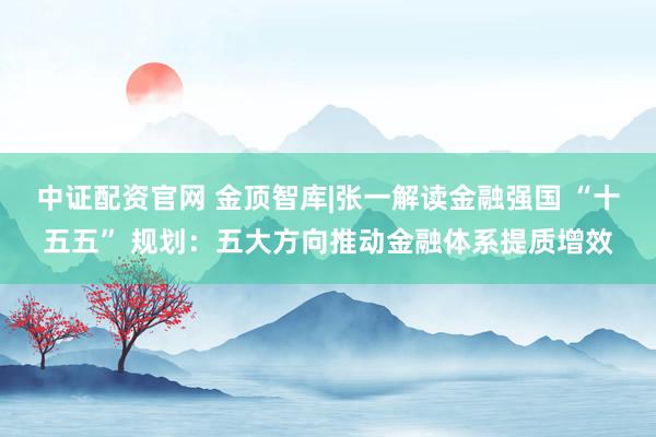 中证配资官网 金顶智库|张一解读金融强国 “十五五” 规划：五大方向推动金融体系提质增效